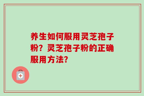 养生如何服用灵芝孢子粉？灵芝孢子粉的正确服用方法？