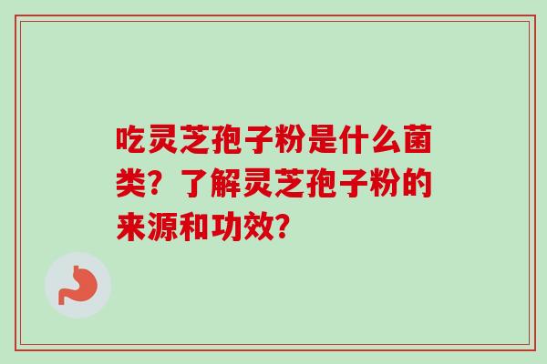 吃灵芝孢子粉是什么菌类?了解灵芝孢子粉的来源和功效?