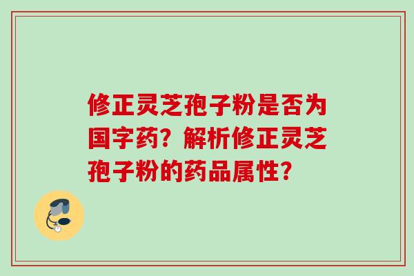 修正灵芝孢子粉是否为国字药？解析修正灵芝孢子粉的药品属性？