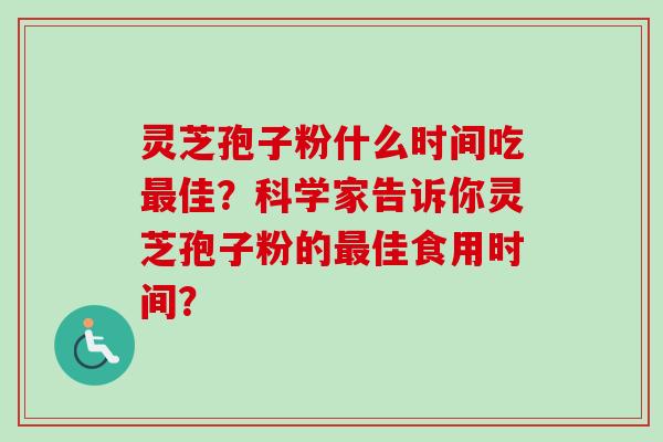 灵芝孢子粉什么时间吃最佳？科学家告诉你灵芝孢子粉的最佳食用时间？