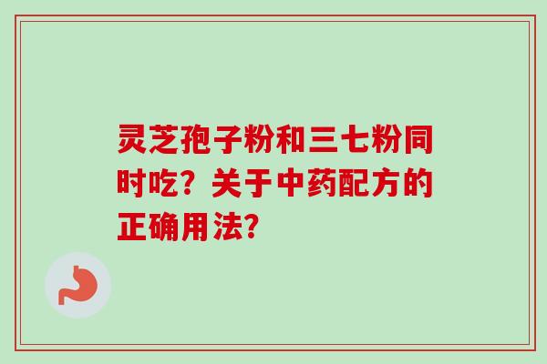 灵芝孢子粉和三七粉同时吃?关于中药配方的正确用法?