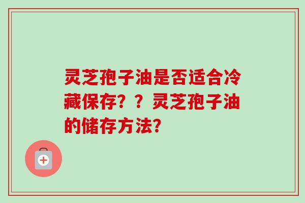灵芝孢子油是否适合冷藏保存？？灵芝孢子油的储存方法？
