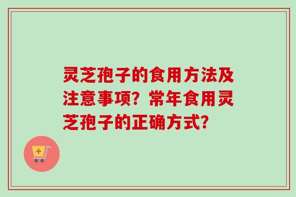 灵芝孢子的食用方法及注意事项？常年食用灵芝孢子的正确方式？