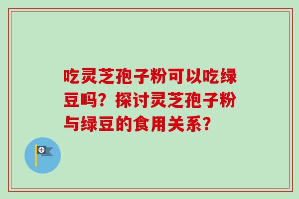 吃灵芝孢子粉可以吃绿豆吗？探讨灵芝孢子粉与绿豆的食用关系？