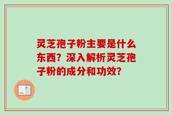 灵芝孢子粉主要是什么东西？深入解析灵芝孢子粉的成分和功效？