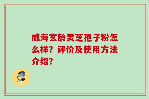 威海玄龄灵芝孢子粉怎么样？评价及使用方法介绍？