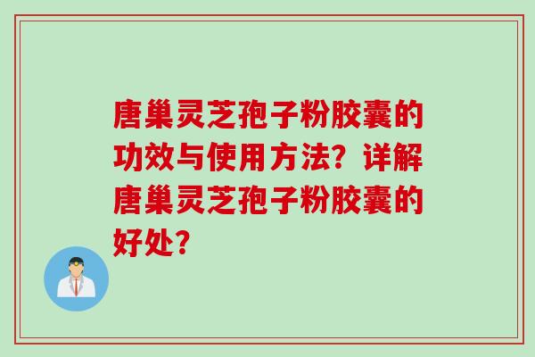 唐巢灵芝孢子粉胶囊的功效与使用方法？详解唐巢灵芝孢子粉胶囊的好处？
