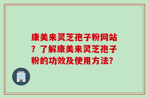 康美来灵芝孢子粉网站?了解康美来灵芝孢子粉的功效及使用方法?