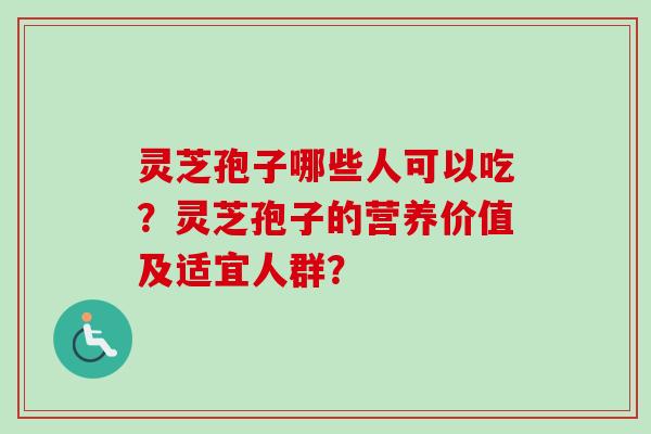 灵芝孢子哪些人可以吃？灵芝孢子的营养价值及适宜人群？