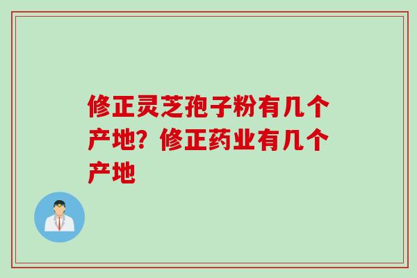 修正灵芝孢子粉有几个产地?修正药业有几个产地 修正灵芝孢子粉有几个产地?修正药业有几个产地