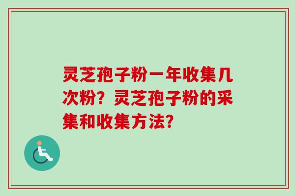 灵芝孢子粉一年收集几次粉?灵芝孢子粉的采集和收集方法? 灵芝孢子粉一年收集几次粉?灵芝孢子粉的采集和收集方法?