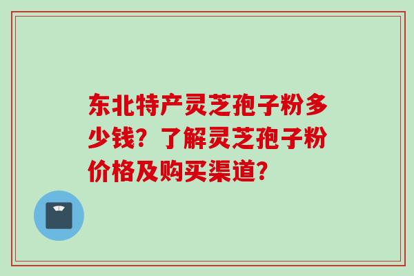 东北特产灵芝孢子粉多少钱？了解灵芝孢子粉价格及购买渠道？