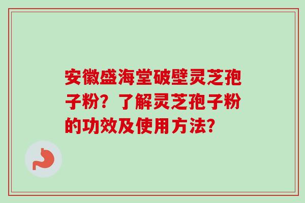 安徽盛海堂破壁灵芝孢子粉?了解灵芝孢子粉的功效及使用方法?