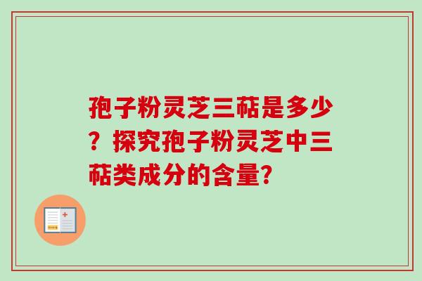 孢子粉灵芝三萜是多少？探究孢子粉灵芝中三萜类成分的含量？