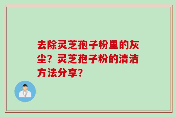 去除灵芝孢子粉里的灰尘？灵芝孢子粉的清洁方法分享？