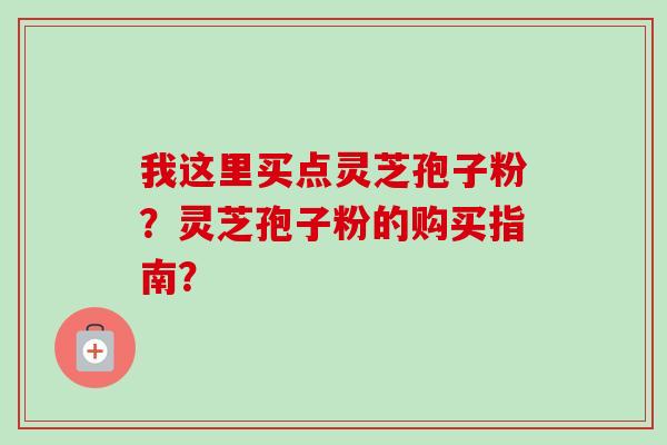 我这里买点灵芝孢子粉？灵芝孢子粉的购买指南？