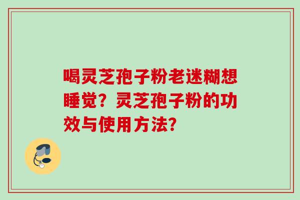 喝灵芝孢子粉老迷糊想睡觉?灵芝孢子粉的功效与使用方法?