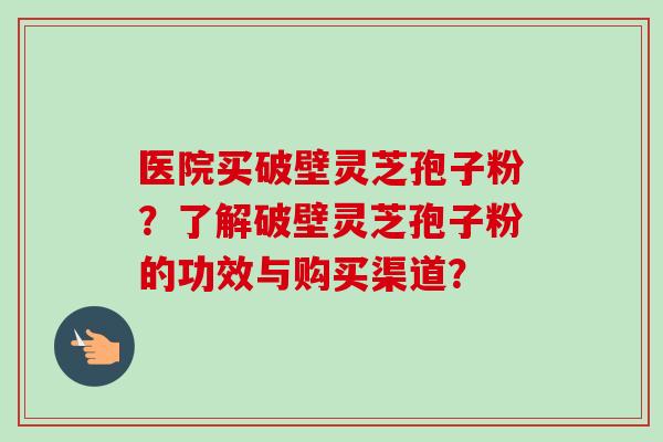 医院买破壁灵芝孢子粉？了解破壁灵芝孢子粉的功效与购买渠道？