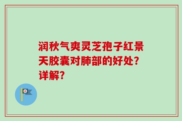 润秋气爽灵芝孢子红景天胶囊对肺部的好处?详解?