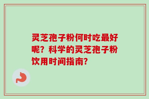 灵芝孢子粉何时吃最好呢？科学的灵芝孢子粉饮用时间指南？