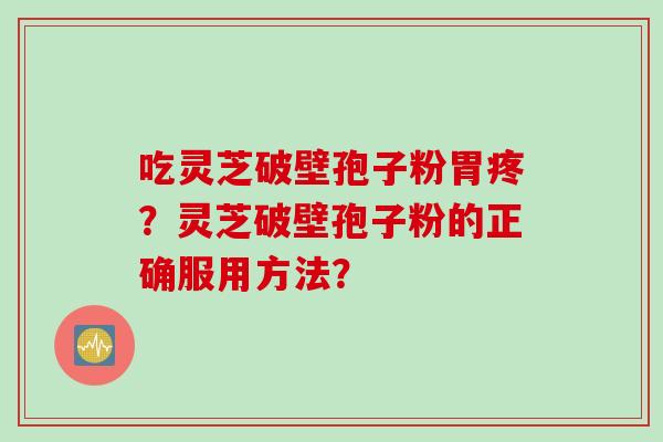 吃灵芝破壁孢子粉胃疼？灵芝破壁孢子粉的正确服用方法？