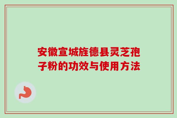 安徽宣城旌德县灵芝孢子粉的功效与使用方法