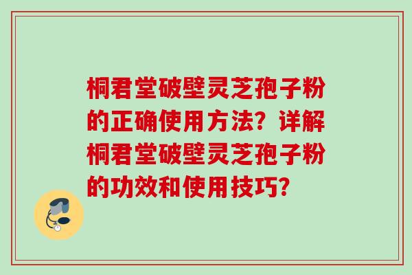桐君堂破壁灵芝孢子粉的正确使用方法？详解桐君堂破壁灵芝孢子粉的功效和使用技巧？