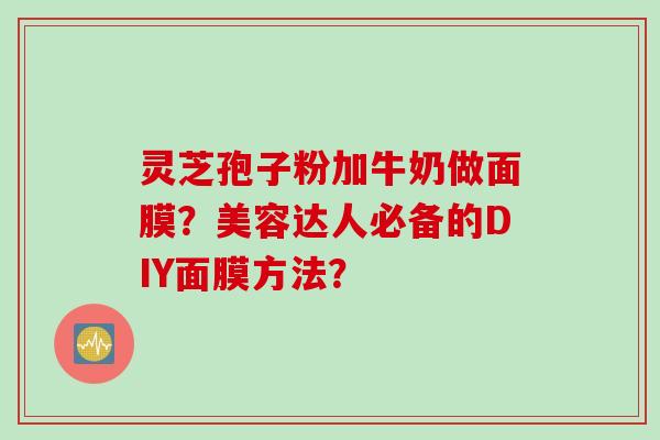 灵芝孢子粉加牛奶做面膜？美容达人必备的DIY面膜方法？