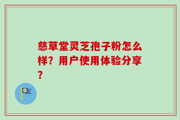 慈草堂灵芝孢子粉怎么样？用户使用体验分享？