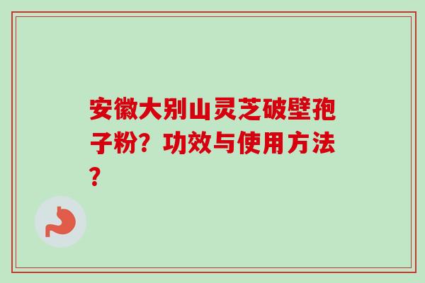 安徽大别山灵芝破壁孢子粉?功效与使用方法? 安徽大别山灵芝破壁孢子粉?功效与使用方法?