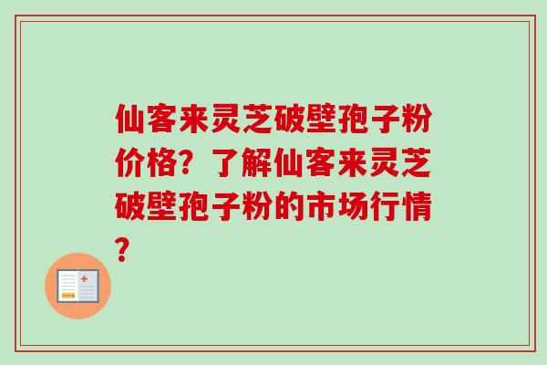 仙客来灵芝破壁孢子粉价格？了解仙客来灵芝破壁孢子粉的市场行情？