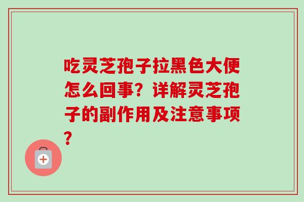 吃灵芝孢子拉黑色大便怎么回事？详解灵芝孢子的副作用及注意事项？
