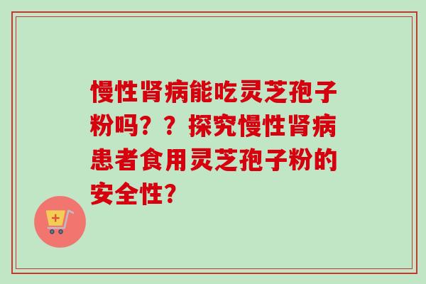 慢性肾病能吃灵芝孢子粉吗？？探究慢性肾病患者食用灵芝孢子粉的安全性？