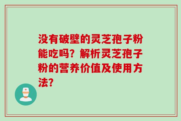没有破壁的灵芝孢子粉能吃吗？解析灵芝孢子粉的营养价值及使用方法？