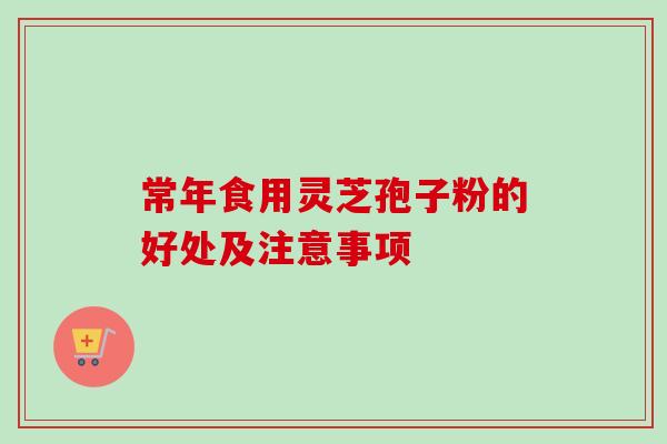 常年食用灵芝孢子粉的好处及注意事项