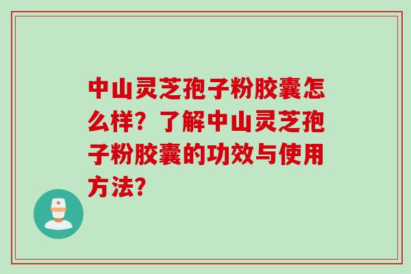 中山灵芝孢子粉胶囊怎么样？了解中山灵芝孢子粉胶囊的功效与使用方法？