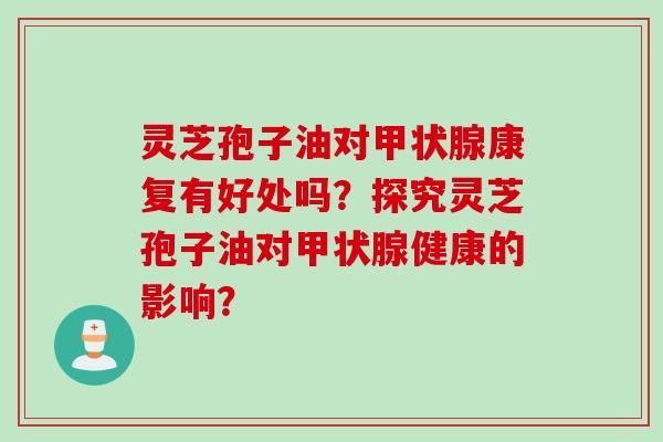 灵芝孢子油对甲状腺康复有好处吗？探究灵芝孢子油对甲状腺健康的影响？