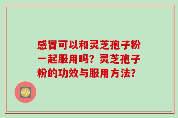 感冒可以和灵芝孢子粉一起服用吗？灵芝孢子粉的功效与服用方法？