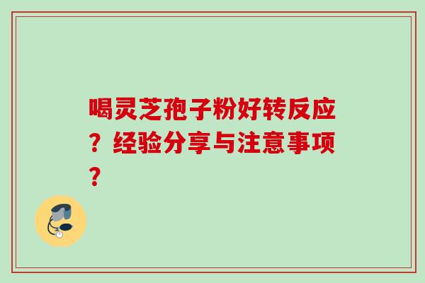喝灵芝孢子粉好转反应？经验分享与注意事项？
