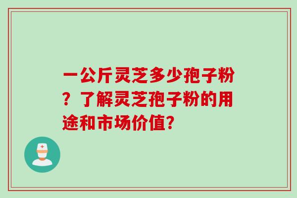 一公斤灵芝多少孢子粉？了解灵芝孢子粉的用途和市场价值？