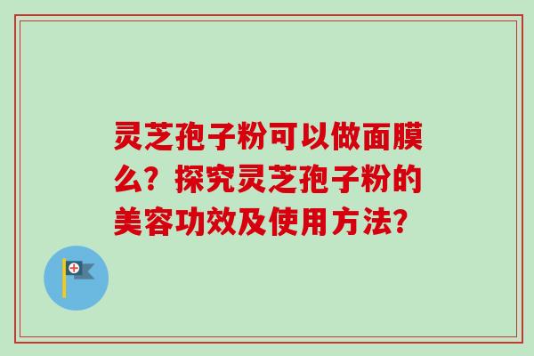 灵芝孢子粉可以做面膜么?探究灵芝孢子粉的美容功效及使用方法?