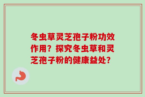 冬虫草灵芝孢子粉功效作用?探究冬虫草和灵芝孢子粉的健康益处?