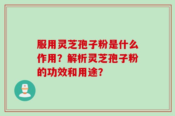 服用灵芝孢子粉是什么作用?解析灵芝孢子粉的功效和用途?