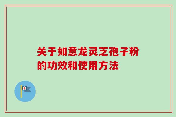 关于如意龙灵芝孢子粉的功效和使用方法