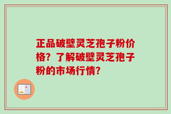 正品破壁灵芝孢子粉价格?了解破壁灵芝孢子粉的市场行情?