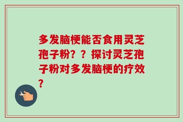 多发脑梗能否食用灵芝孢子粉？？探讨灵芝孢子粉对多发脑梗的疗效？