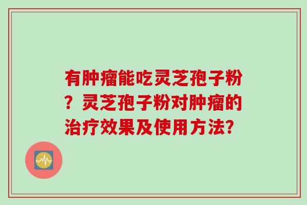 有肿瘤能吃灵芝孢子粉？灵芝孢子粉对肿瘤的治疗效果及使用方法？