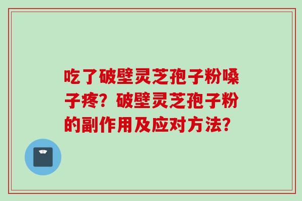吃了破壁灵芝孢子粉嗓子疼？破壁灵芝孢子粉的副作用及应对方法？