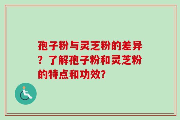 孢子粉与灵芝粉的差异?了解孢子粉和灵芝粉的特点和功效?