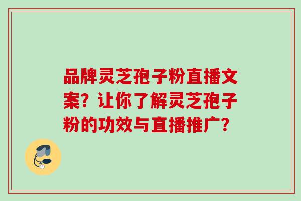 品牌灵芝孢子粉直播文案？让你了解灵芝孢子粉的功效与直播推广？